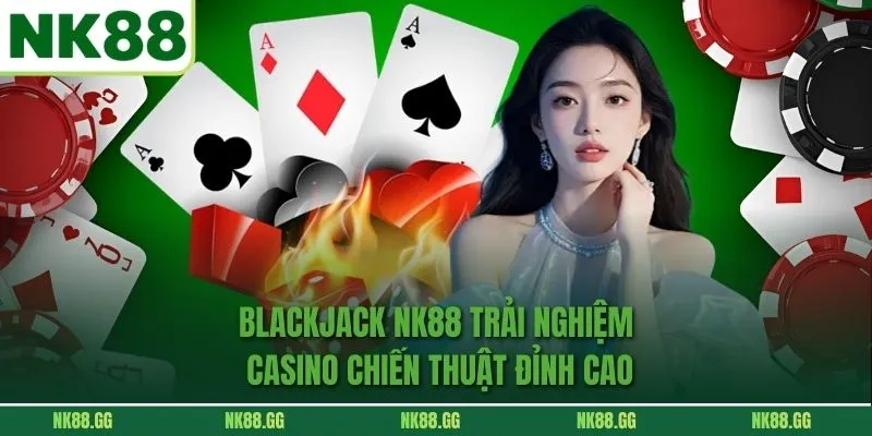 Blackjack Nk88 Trải Nghiệm Casino Chiến Thuật Đỉnh Cao